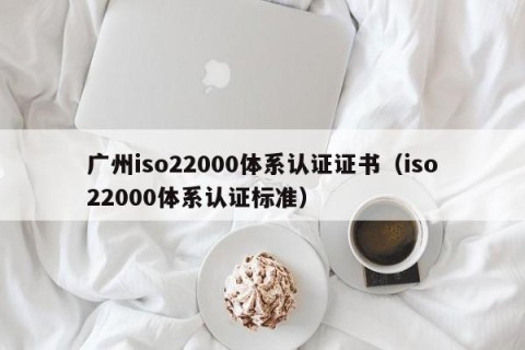 广州iso22000体系认证证书（iso22000体系认证标准）