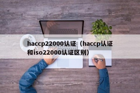 haccp22000认证（haccp认证和iso22000认证区别）