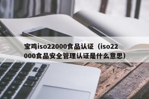 宝鸡iso22000食品认证（iso22000食品安全管理认证是什么意思）