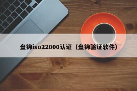 盘锦iso22000认证（盘锦验证软件）