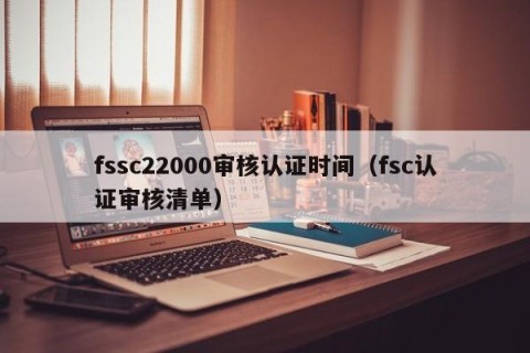 fssc22000审核认证时间（fsc认证审核清单）