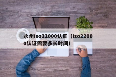 永州iso22000认证（iso22000认证需要多长时间）
