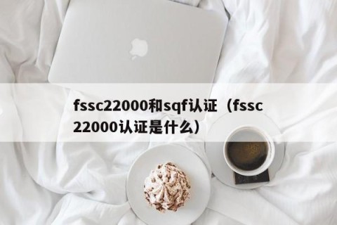 fssc22000和sqf认证（fssc22000认证是什么）