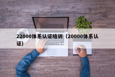 22000体系认证培训（20000体系认证）