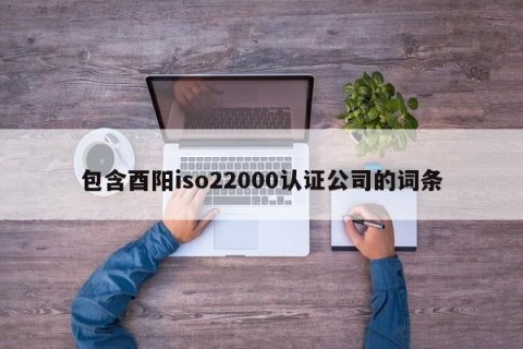 包含酉阳iso22000认证公司的词条