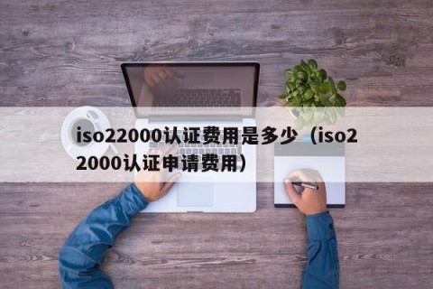 iso22000认证费用是多少（iso22000认证申请费用）