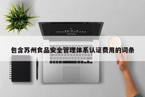 包含苏州食品安全管理体系认证费用的词条