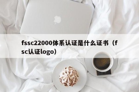 fssc22000体系认证是什么证书（fsc认证logo）