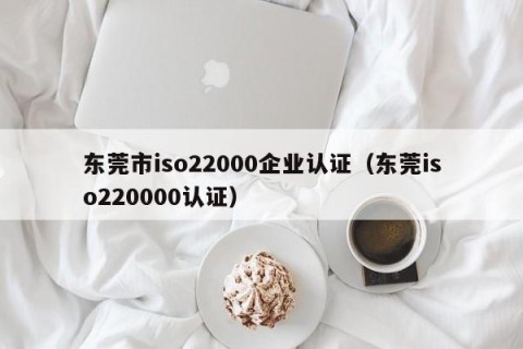 东莞市iso22000企业认证（东莞iso220000认证）