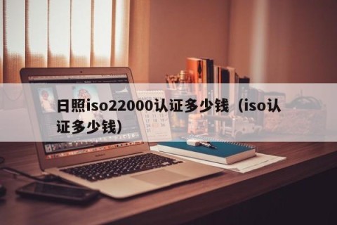 日照iso22000认证多少钱（iso认证多少钱）