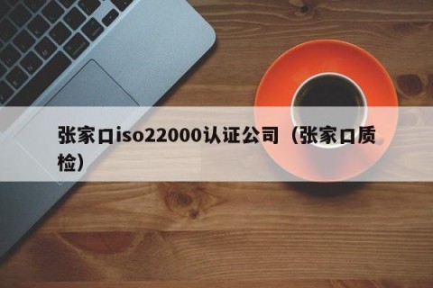张家口iso22000认证公司（张家口质检）