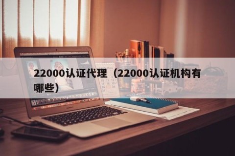 22000认证代理（22000认证机构有哪些）