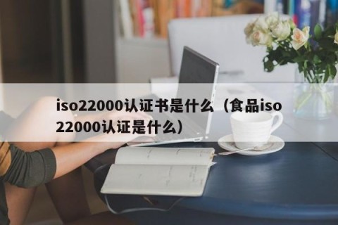 iso22000认证书是什么（食品iso22000认证是什么）