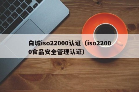 白城iso22000认证（iso22000食品安全管理认证）