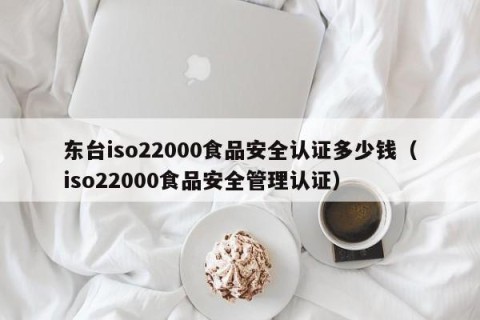 东台iso22000食品安全认证多少钱（iso22000食品安全管理认证）
