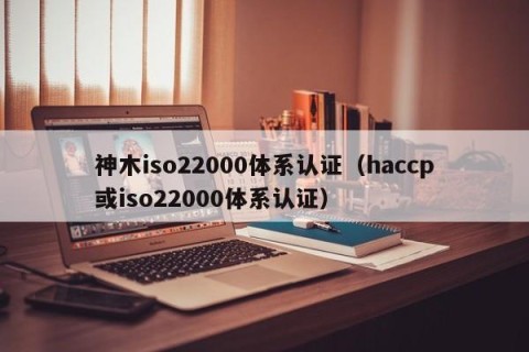 神木iso22000体系认证（haccp或iso22000体系认证）