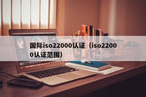 国际iso22000认证（iso22000认证范围）