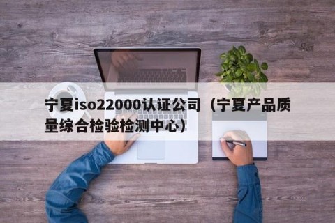 宁夏iso22000认证公司（宁夏产品质量综合检验检测中心）