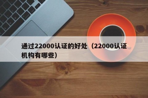 通过22000认证的好处（22000认证机构有哪些）