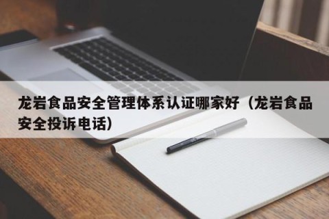 龙岩食品安全管理体系认证哪家好（龙岩食品安全投诉电话）
