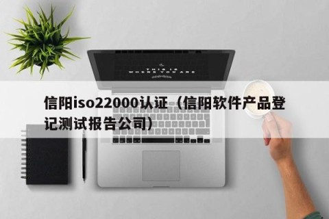 信阳iso22000认证（信阳软件产品登记测试报告公司）
