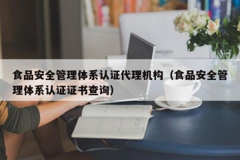 食品安全管理体系认证代理机构（食品安全管理体系认证证书查询）
