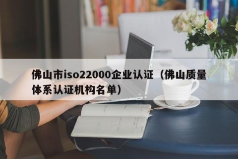 佛山市iso22000企业认证（佛山质量体系认证机构名单）
