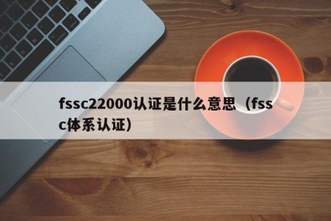 fssc22000认证是什么意思（fssc体系认证）