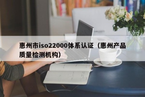 惠州市iso22000体系认证（惠州产品质量检测机构）