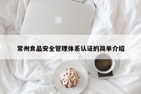 常州食品安全管理体系认证的简单介绍