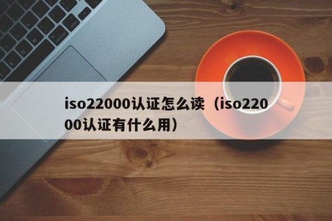 iso22000认证怎么读（iso22000认证有什么用）