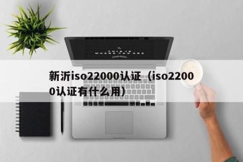 新沂iso22000认证（iso22000认证有什么用）