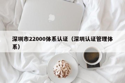 深圳市22000体系认证（深圳认证管理体系）