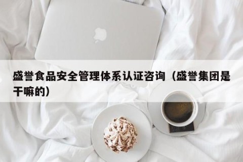 盛誉食品安全管理体系认证咨询（盛誉集团是干嘛的）
