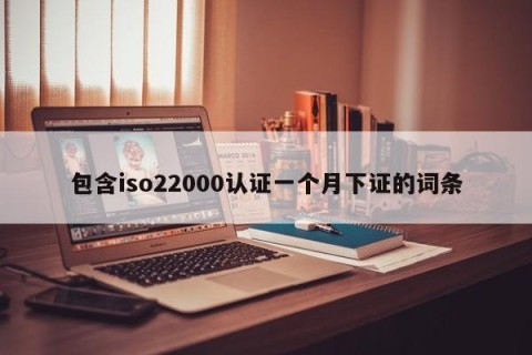 包含iso22000认证一个月下证的词条