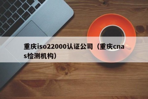 重庆iso22000认证公司（重庆cnas检测机构）