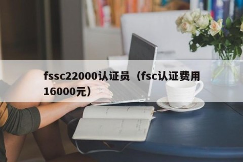 fssc22000认证员（fsc认证费用16000元）