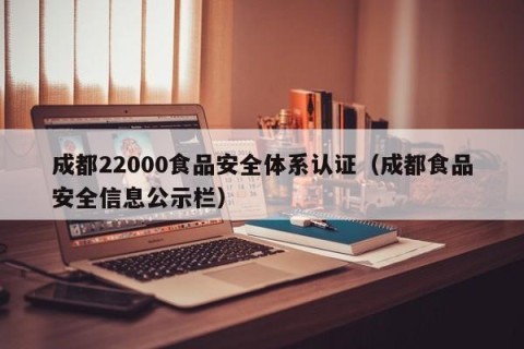成都22000食品安全体系认证（成都食品安全信息公示栏）