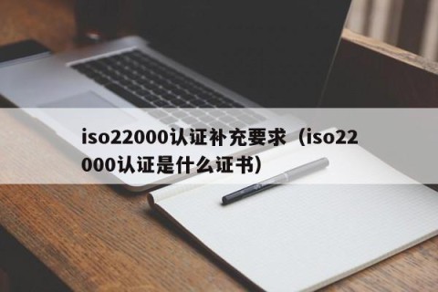 iso22000认证补充要求（iso22000认证是什么证书）