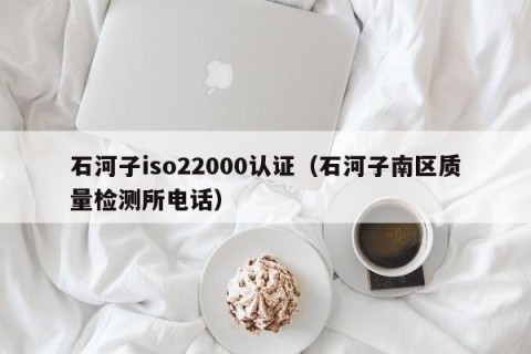 石河子iso22000认证（石河子南区质量检测所电话）