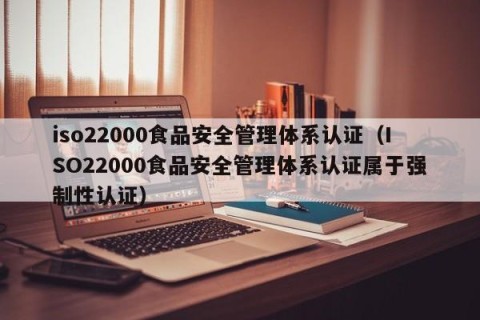 iso22000食品安全管理体系认证（ISO22000食品安全管理体系认证属于强制性认证）