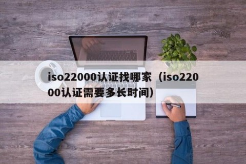 iso22000认证找哪家（iso22000认证需要多长时间）