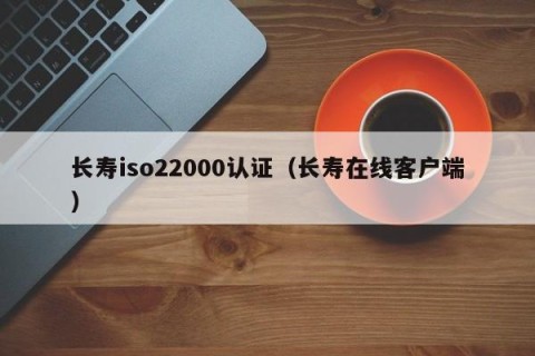 长寿iso22000认证（长寿在线客户端）