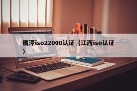 鹰潭iso22000认证（江西iso认证）