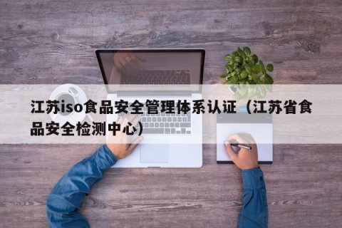 江苏iso食品安全管理体系认证（江苏省食品安全检测中心）