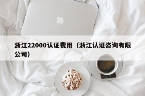 浙江22000认证费用（浙江认证咨询有限公司）