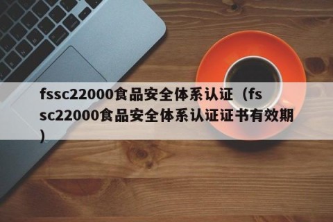 fssc22000食品安全体系认证（fssc22000食品安全体系认证证书有效期）