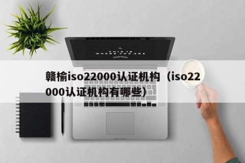 赣榆iso22000认证机构（iso22000认证机构有哪些）