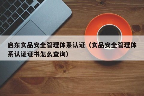 启东食品安全管理体系认证（食品安全管理体系认证证书怎么查询）