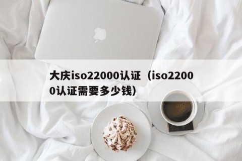 大庆iso22000认证（iso22000认证需要多少钱）